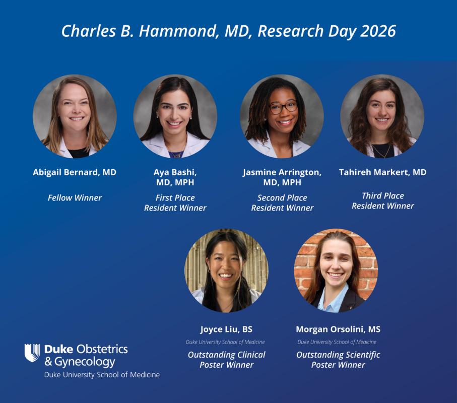 Charles B. Hammond, MD, Research Day 2026 winners headshots: Abigail Bernard, MD (Fellow Winner); Aya Bashi, MD, MPH (First Place Resident Winner); Jasmine Arrington, MD, MPH (Second Place Resident Winner); Tahireh Markert, MD (Third Place Resident Winner); Joyce Liu, BS (Outstanding Clinical Poster Winner) and; Morgan Orsolini, MS (Outstanding Scientific Poster Winner). Duke Obstetrics & Gynecology and Duke School of Medicine logo.