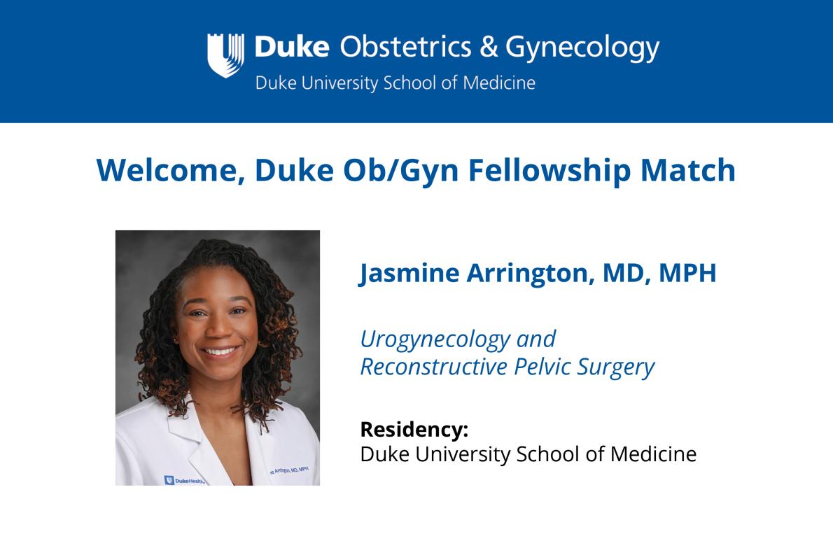 Welcome, Duke Ob/Gyn Fellowship Match, Jasmine Arrington, MD, MPH, Urogynecology and Reconstructive Pelvic Surgery. Residency: Duke University School of Medicine